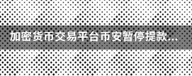 加密货币交易平台币安暂停提款<strong></p>
<p>币安交易平台</strong>，什么时候会重新开放？