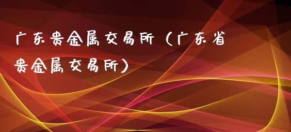 广东贵金属下载(广东贵金属交易所官网)