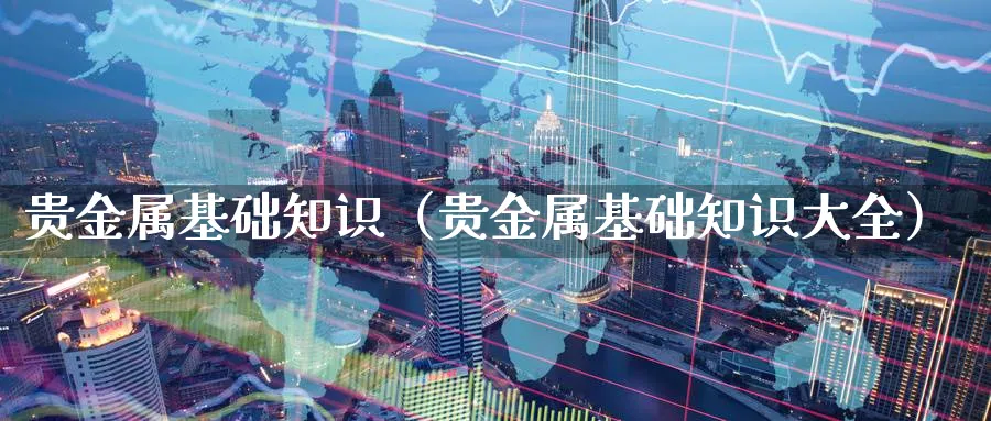 贵金属投资基础知识(贵金属投资基础知识题库)
