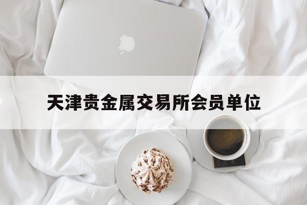 天津贵金属交易所会员单位(天津贵金属交易所会员单位结算)
