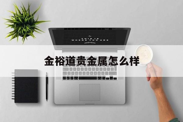 金裕道贵金属怎么样(金盛贵金属交易平台可靠吗)