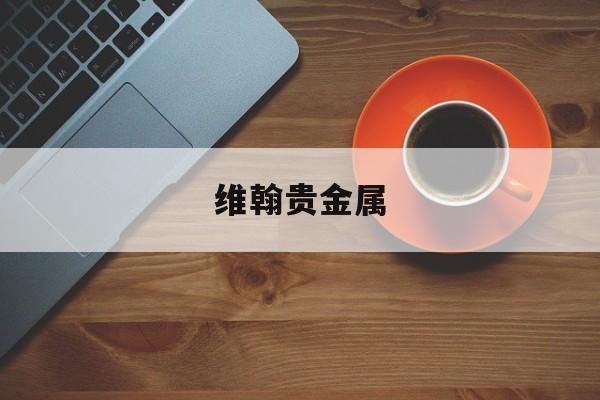 维翰贵金属(天津维翰贵金属经营有限公司)